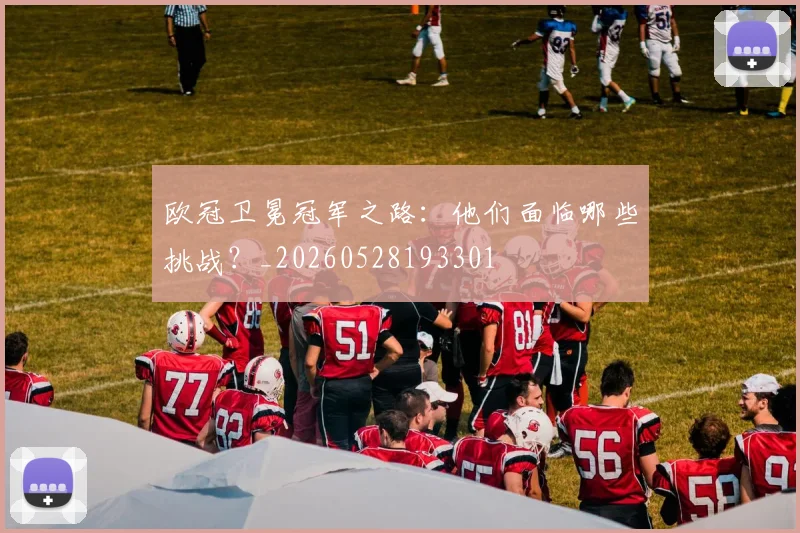 欧冠卫冕冠军之路：他们面临哪些挑战？_20260528193301