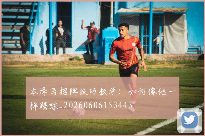 本泽马招牌技巧教学:如何像他一样踢球_20260606153443