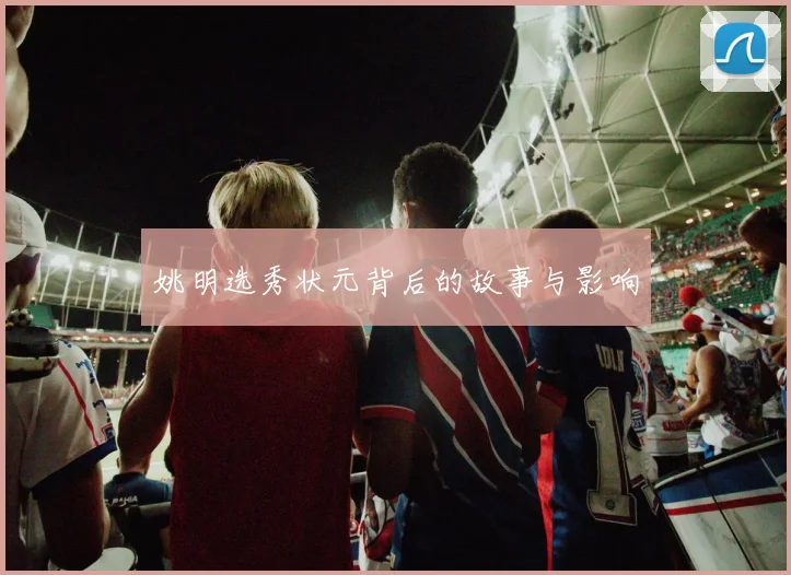 姚明选秀状元背后的故事与影响