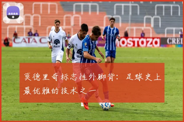 莫德里奇标志性外脚背:足球史上最优雅的技术之一