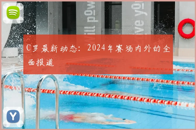 C罗最新动态：2024年赛场内外的全面报道