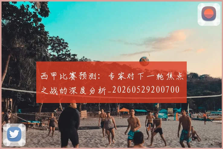 西甲比赛预测：专家对下一轮焦点之战的深度分析_20260529200700