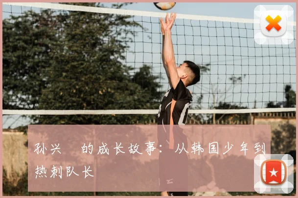 孙兴慜的成长故事：从韩国少年到热刺队长