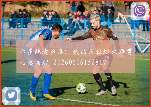 六星跑者分享:我的马拉松大满贯心路历程_20260606152817