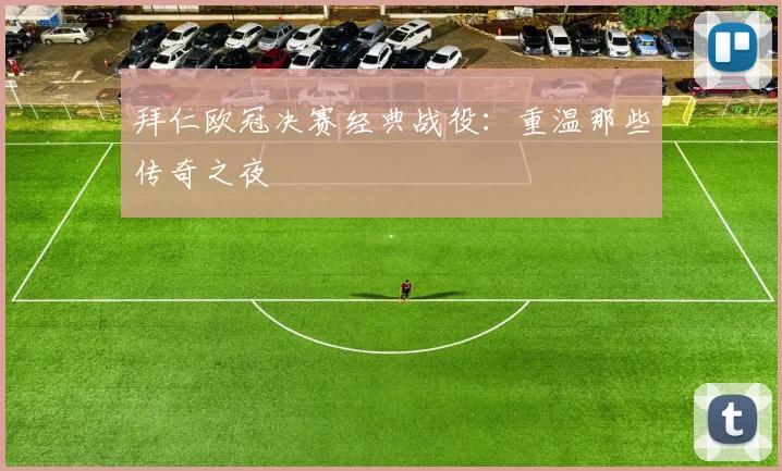 拜仁欧冠决赛经典战役:重温那些传奇之夜