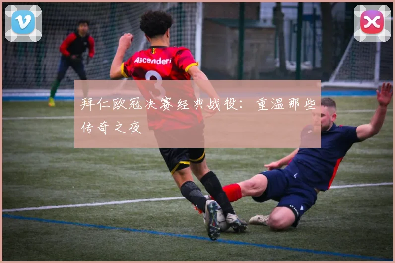 拜仁欧冠决赛经典战役：重温那些传奇之夜
