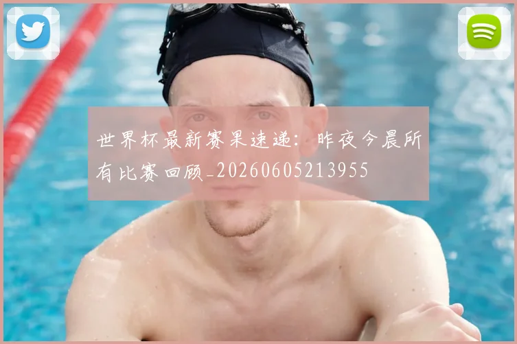 世界杯最新赛果速递：昨夜今晨所有比赛回顾_20260605213955