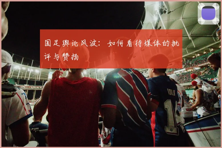 国足舆论风波:如何看待媒体的批评与赞扬
