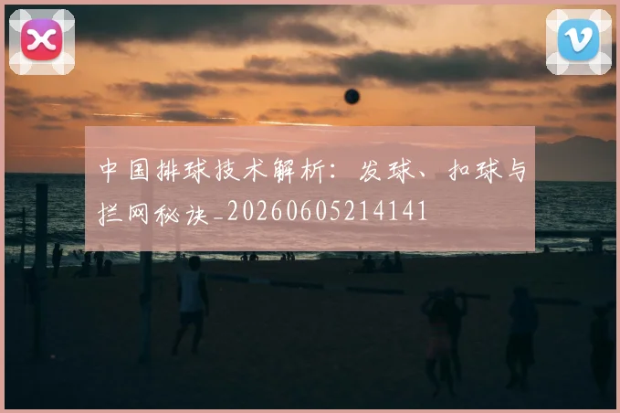 中国排球技术解析:发球、扣球与拦网秘诀_20260605214141