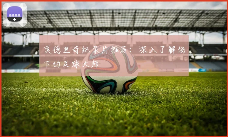 莫德里奇纪录片推荐:深入了解场下的足球大师