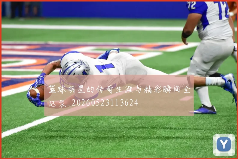 篮球明星的传奇生涯与精彩瞬间全记录_20260523113624