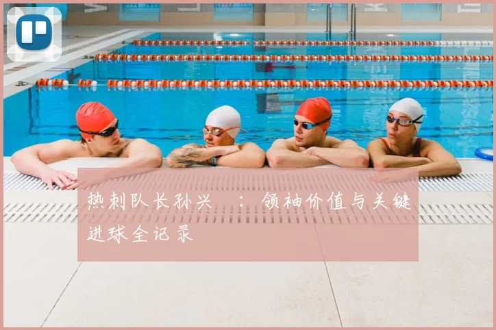 热刺队长孙兴慜：领袖价值与关键进球全记录