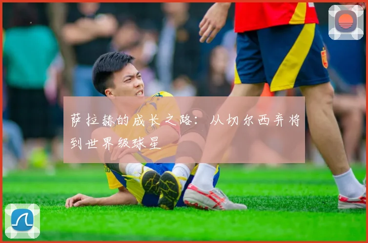 萨拉赫的成长之路：从切尔西弃将到世界级球星