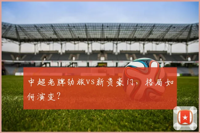 中超老牌劲旅vs新贵豪门,格局如何演变?