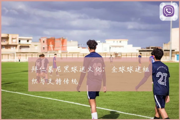 拜仁慕尼黑球迷文化:全球球迷组织与支持传统