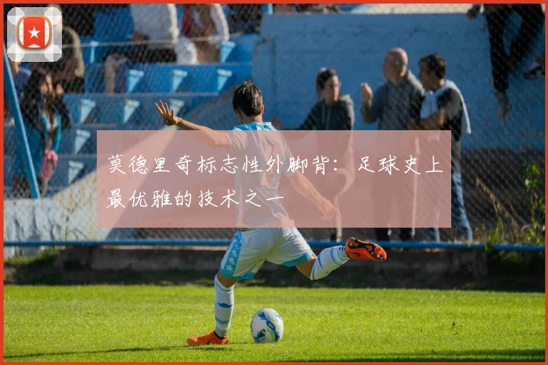 莫德里奇标志性外脚背：足球史上最优雅的技术之一