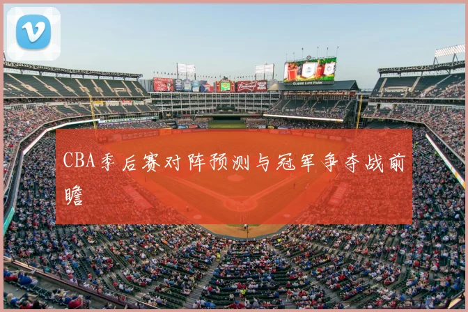 CBA季后赛对阵预测与冠军争夺战前瞻