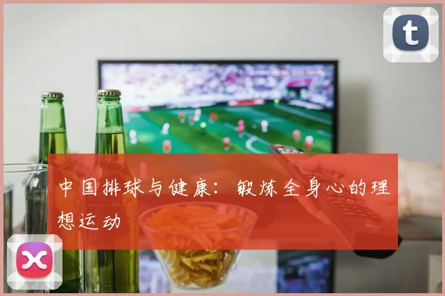 中国排球与健康:锻炼全身心的理想运动